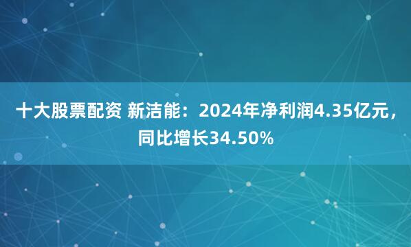 十大股票配资 新洁能：2024年净利润4.35亿元，同比增长34.50%