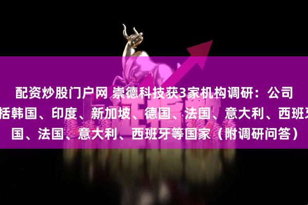 配资炒股门户网 崇德科技获3家机构调研：公司产品出口的国家主要包括韩国、印度、新加坡、德国、法国、意大利、西班牙等国家（附调研问答）