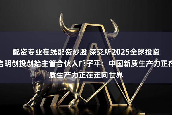 配资专业在线配资炒股 深交所2025全球投资者大会｜启明创投创始主管合伙人邝子平：中国新质生产力正在走向世界