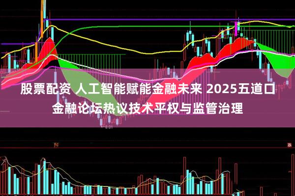 股票配资 人工智能赋能金融未来 2025五道口金融论坛热议技术平权与监管治理