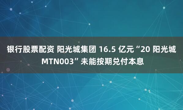 银行股票配资 阳光城集团 16.5 亿元“20 阳光城 MTN003”未能按期兑付本息