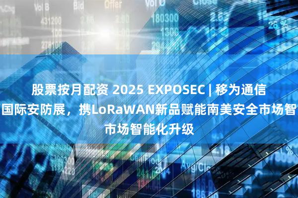 股票按月配资 2025 EXPOSEC | 移为通信亮相巴西国际安防展，携LoRaWAN新品赋能南美安全市场智能化升级