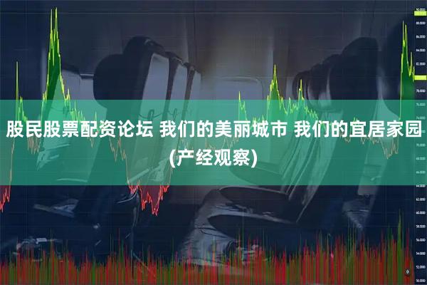 股民股票配资论坛 我们的美丽城市 我们的宜居家园(产经观察)