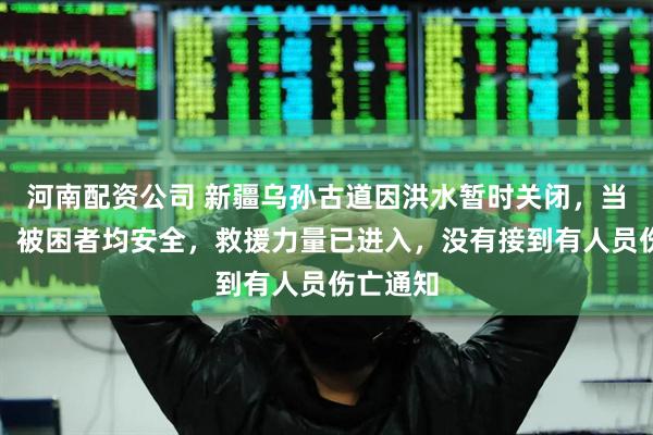 河南配资公司 新疆乌孙古道因洪水暂时关闭，当地文旅：被困者均安全，救援力量已进入，没有接到有人员伤亡通知