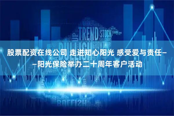 股票配资在线公司 走进知心阳光 感受爱与责任——阳光保险举办二十周年客户活动