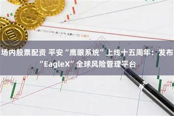 场内股票配资 平安“鹰眼系统”上线十五周年：发布“EagleX”全球风险管理平台