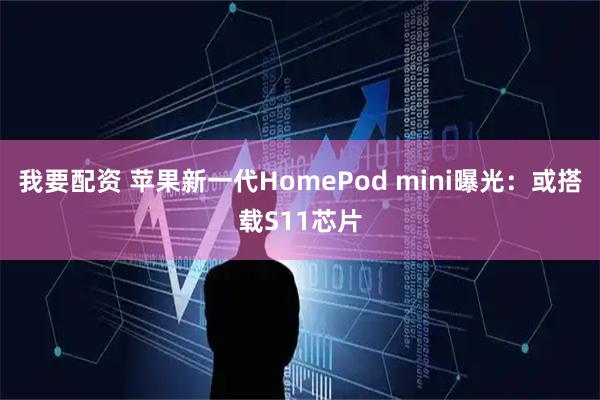 我要配资 苹果新一代HomePod mini曝光：或搭载S11芯片