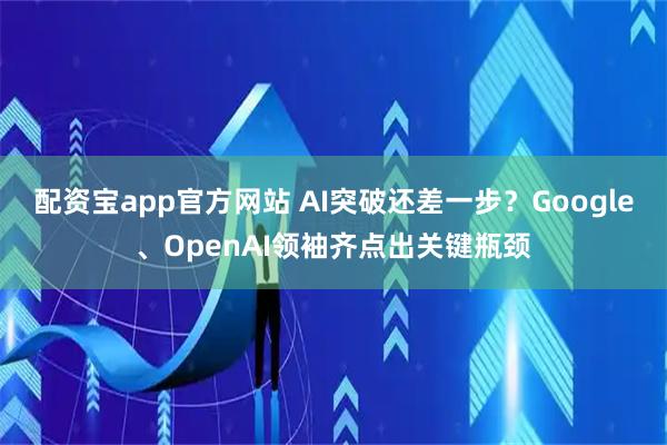 配资宝app官方网站 AI突破还差一步？Google、OpenAI领袖齐点出关键瓶颈