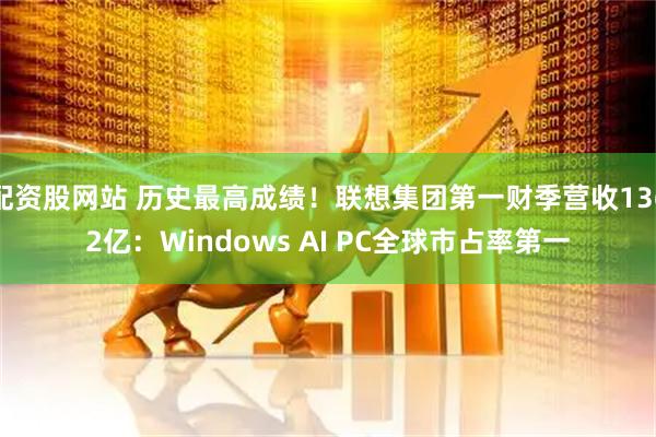 配资股网站 历史最高成绩！联想集团第一财季营收1362亿：Windows AI PC全球市占率第一