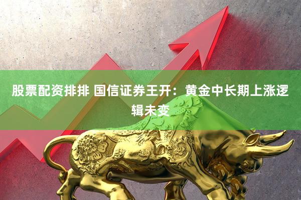 股票配资排排 国信证券王开：黄金中长期上涨逻辑未变