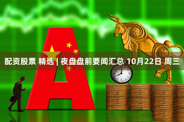 配资股票 精选 | 夜盘盘前要闻汇总 10月22日 周三