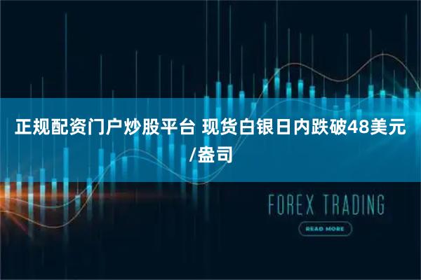 正规配资门户炒股平台 现货白银日内跌破48美元/盎司