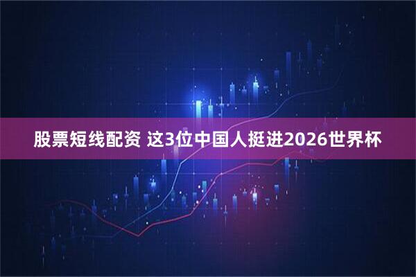 股票短线配资 这3位中国人挺进2026世界杯