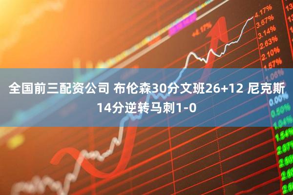 全国前三配资公司 布伦森30分文班26+12 尼克斯14分逆转马刺1-0