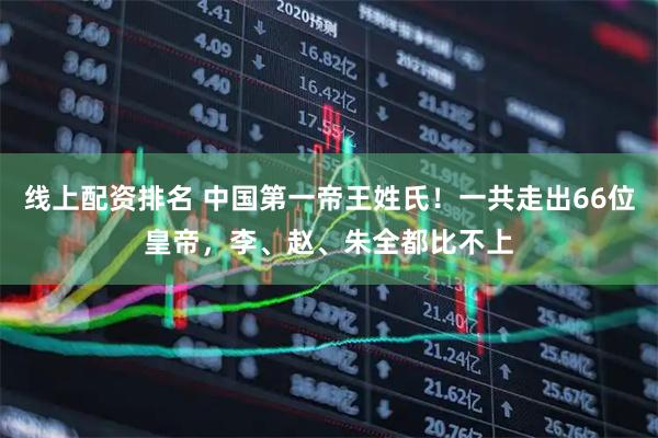 线上配资排名 中国第一帝王姓氏！一共走出66位皇帝，李、赵、朱全都比不上