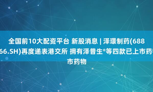 全国前10大配资平台 新股消息 | 泽璟制药(688266.SH)再度递表港交所 拥有泽普生®等四款已上市药物